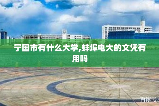 宁国市有什么大学,蚌埠电大的文凭有用吗