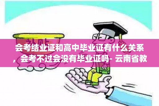 会考结业证和高中毕业证有什么关系，会考不过会没有毕业证吗- 云南省教育厅高中毕业证样本图片