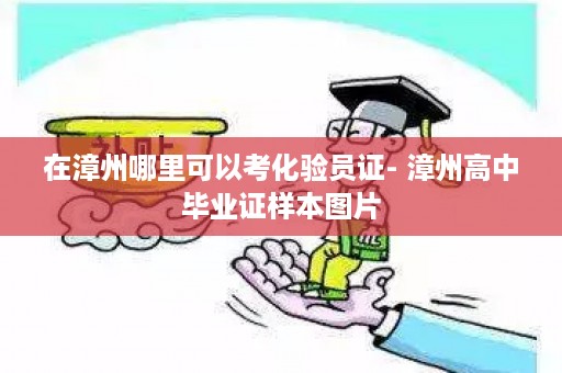 在漳州哪里可以考化验员证- 漳州高中毕业证样本图片