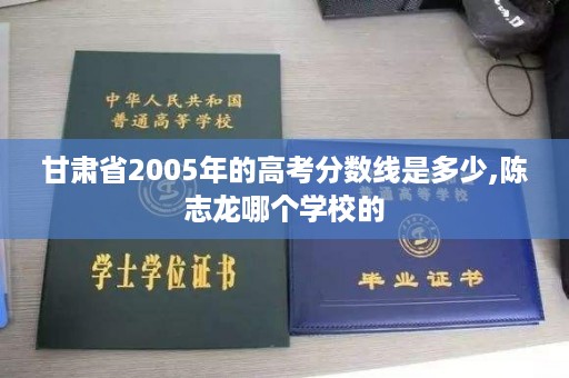 甘肃省2005年的高考分数线是多少,陈志龙哪个学校的