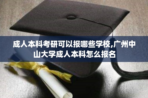 成人本科考研可以报哪些学校,广州中山大学成人本科怎么报名