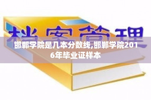 邯郸学院是几本分数线,邯郸学院2016年毕业证样本