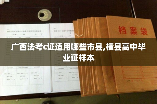 广西法考c证适用哪些市县,横县高中毕业证样本