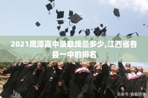 2021鹰潭高中录取线是多少,江西省各县一中的排名