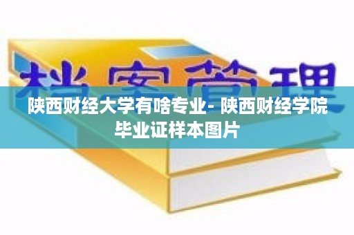 陕西财经大学有啥专业- 陕西财经学院毕业证样本图片