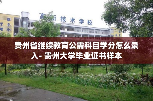 贵州省继续教育公需科目学分怎么录入- 贵州大学毕业证书样本
