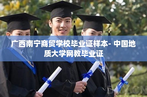 广西南宁商贸学校毕业证样本- 中国地质大学网教毕业证