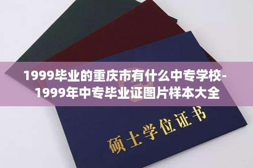 1999毕业的重庆市有什么中专学校- 1999年中专毕业证图片样本大全