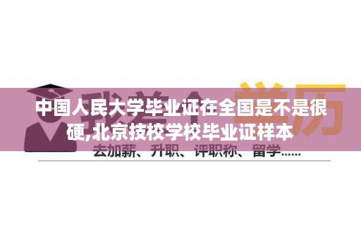 中国人民大学毕业证在全国是不是很硬,北京技校学校毕业证样本