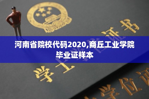 河南省院校代码2020,商丘工业学院毕业证样本