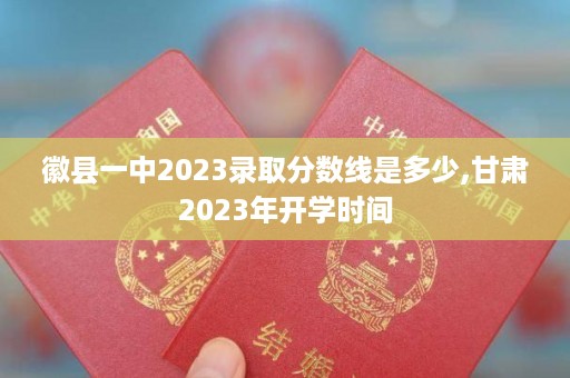 徽县一中2023录取分数线是多少,甘肃2023年开学时间