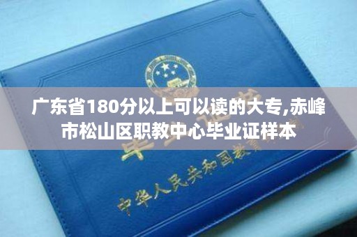 广东省180分以上可以读的大专,赤峰市松山区职教中心毕业证样本