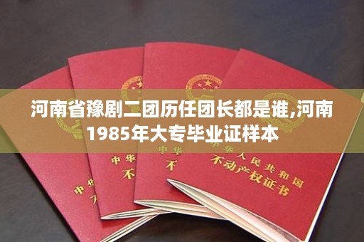 河南省豫剧二团历任团长都是谁,河南1985年大专毕业证样本