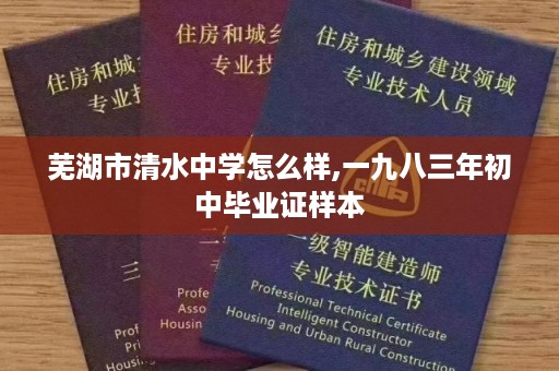 芜湖市清水中学怎么样,一九八三年初中毕业证样本