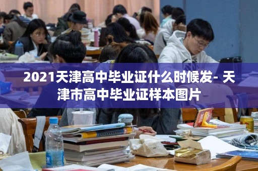2021天津高中毕业证什么时候发- 天津市高中毕业证样本图片