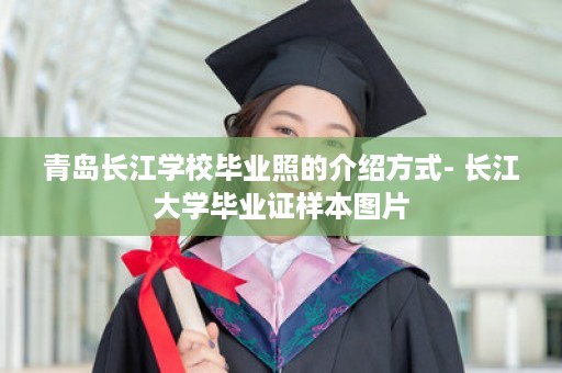 青岛长江学校毕业照的介绍方式- 长江大学毕业证样本图片