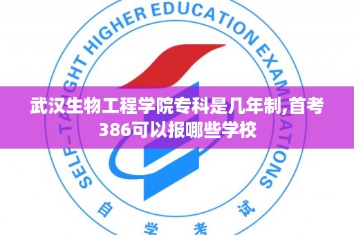 武汉生物工程学院专科是几年制,首考386可以报哪些学校