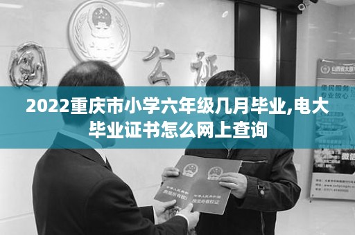 2022重庆市小学六年级几月毕业,电大毕业证书怎么网上查询