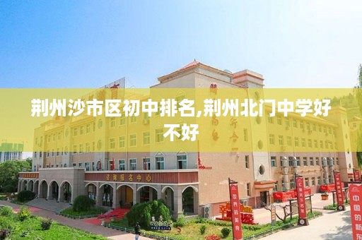 荆州沙市区初中排名,荆州北门中学好不好