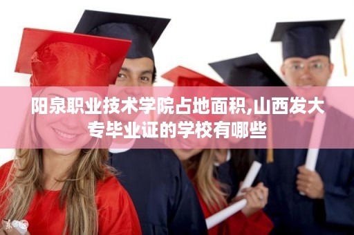 阳泉职业技术学院占地面积,山西发大专毕业证的学校有哪些