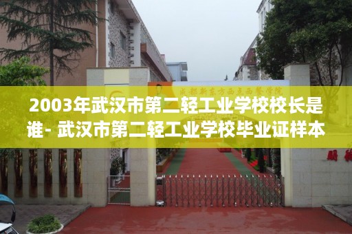 2003年武汉市第二轻工业学校校长是谁- 武汉市第二轻工业学校毕业证样本图片