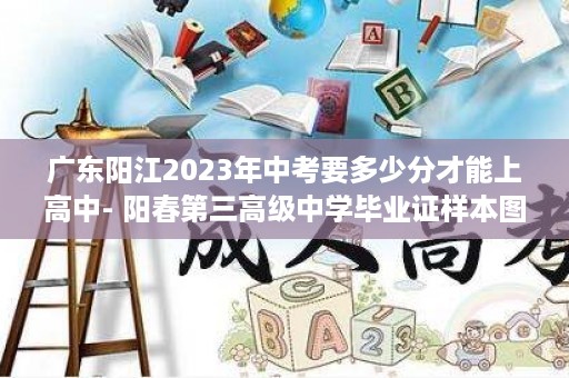 广东阳江2023年中考要多少分才能上高中- 阳春第三高级中学毕业证样本图片
