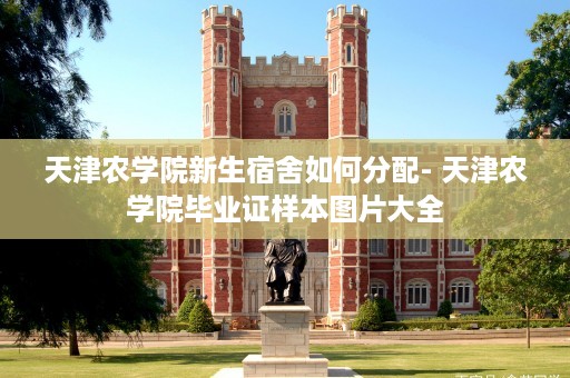 天津农学院新生宿舍如何分配- 天津农学院毕业证样本图片大全