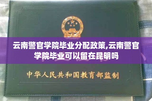 云南警官学院毕业分配政策,云南警官学院毕业可以留在昆明吗