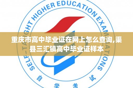 重庆市高中毕业证在网上怎么查询,渠县三汇镇高中毕业证样本