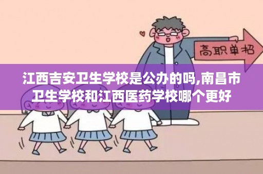 江西吉安卫生学校是公办的吗,南昌市卫生学校和江西医药学校哪个更好