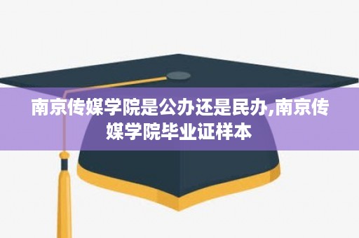 南京传媒学院是公办还是民办,南京传媒学院毕业证样本