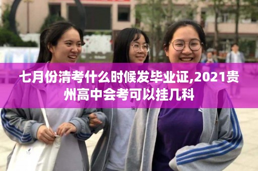 七月份清考什么时候发毕业证,2021贵州高中会考可以挂几科