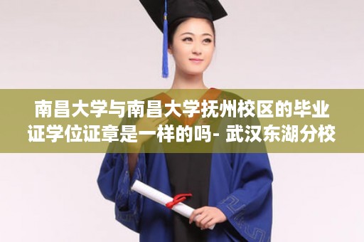 南昌大学与南昌大学抚州校区的毕业证学位证章是一样的吗- 武汉东湖分校毕业证样本图片