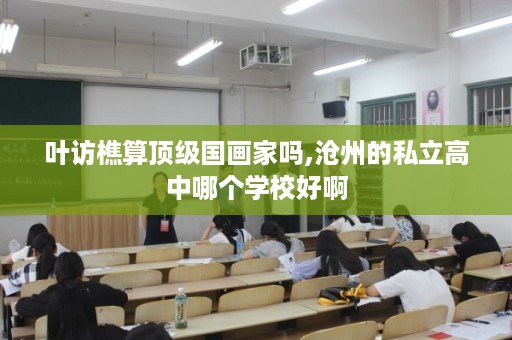 叶访樵算顶级国画家吗,沧州的私立高中哪个学校好啊