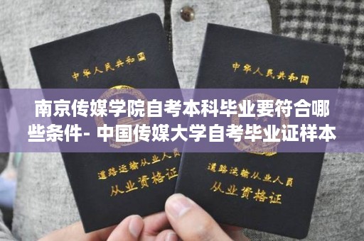 南京传媒学院自考本科毕业要符合哪些条件- 中国传媒大学自考毕业证样本图片