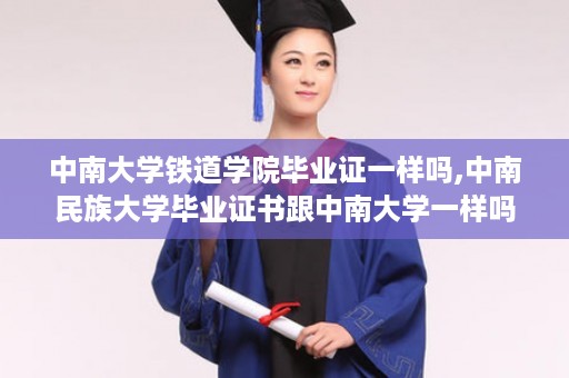中南大学铁道学院毕业证一样吗,中南民族大学毕业证书跟中南大学一样吗