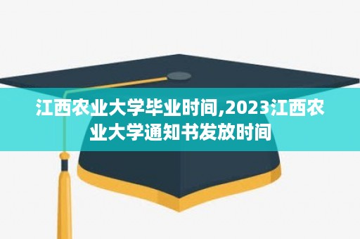 江西农业大学毕业时间,2023江西农业大学通知书发放时间