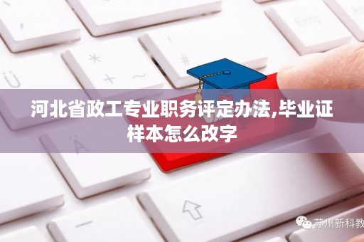 河北省政工专业职务评定办法,毕业证样本怎么改字