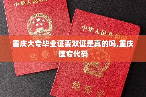 重庆大专毕业证要双证是真的吗,重庆医专代码