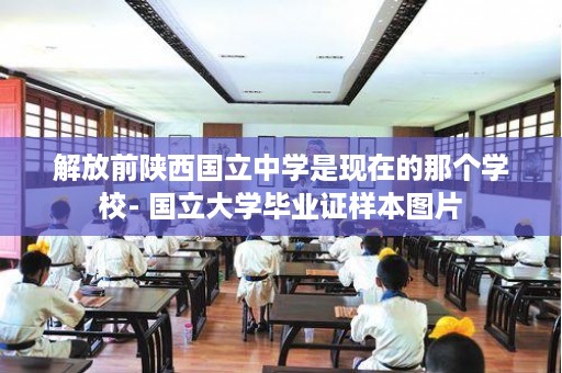 解放前陕西国立中学是现在的那个学校- 国立大学毕业证样本图片