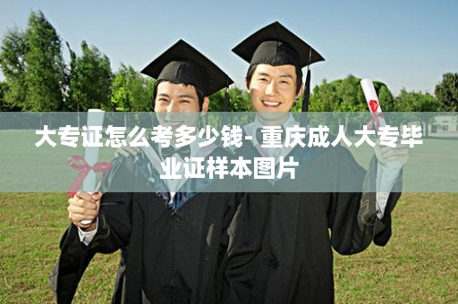 大专证怎么考多少钱- 重庆成人大专毕业证样本图片