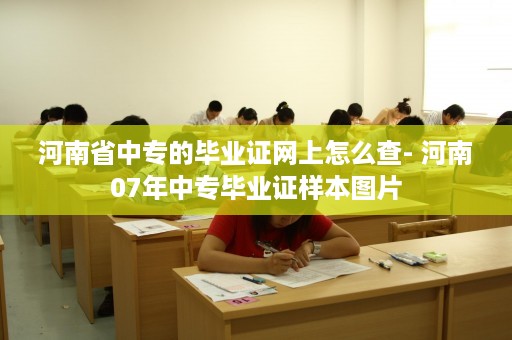 河南省中专的毕业证网上怎么查- 河南07年中专毕业证样本图片