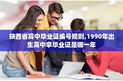 陕西省高中毕业证编号规则,1990年出生高中拿毕业证是哪一年