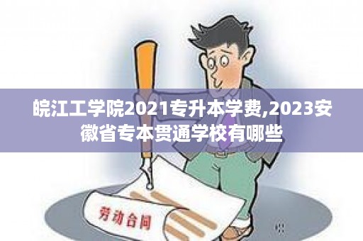 皖江工学院2021专升本学费,2023安徽省专本贯通学校有哪些