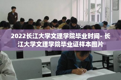 2022长江大学文理学院毕业时间- 长江大学文理学院毕业证样本图片
