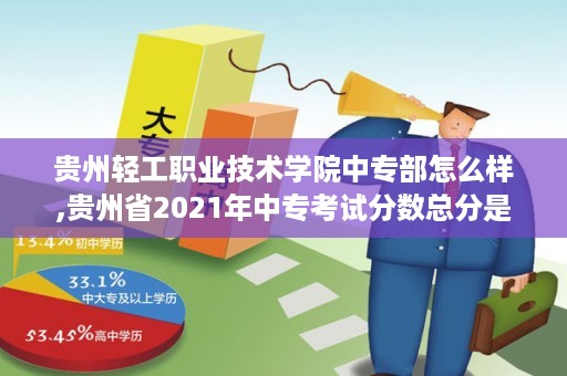 贵州轻工职业技术学院中专部怎么样,贵州省2021年中专考试分数总分是多少