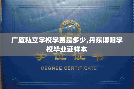 广厦私立学校学费是多少,丹东博阳学校毕业证样本