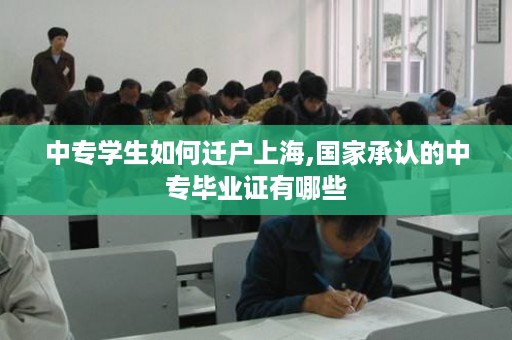 中专学生如何迁户上海,国家承认的中专毕业证有哪些