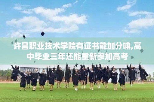 许昌职业技术学院有证书能加分嘛,高中毕业三年还能重新参加高考
