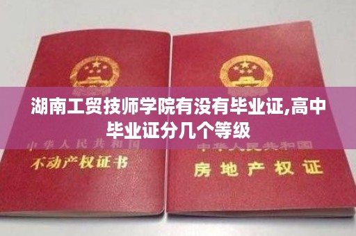 湖南工贸技师学院有没有毕业证,高中毕业证分几个等级